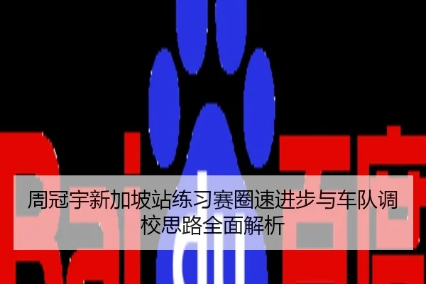 周冠宇新加坡站练习赛圈速进步与车队调校思路全面解析