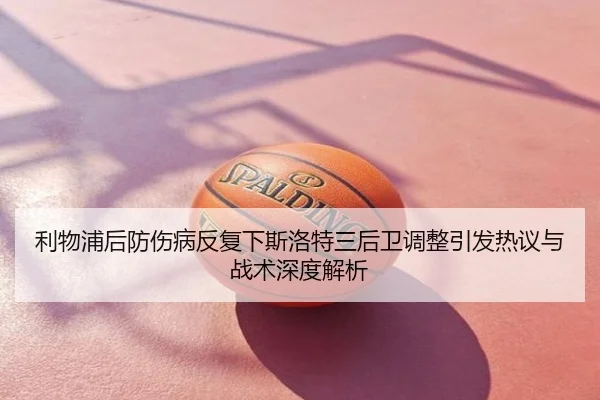 利物浦后防伤病反复下斯洛特三后卫调整引发热议与战术深度解析